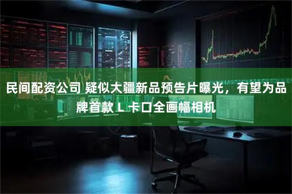 民间配资公司 疑似大疆新品预告片曝光，有望为品牌首款 L 卡口全画幅相机