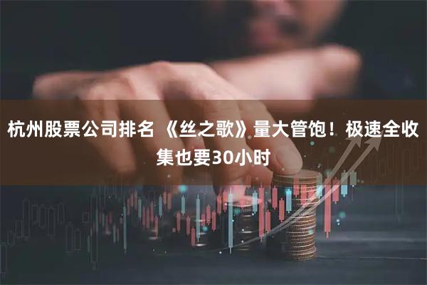 杭州股票公司排名 《丝之歌》量大管饱!极速全收集也要30小时