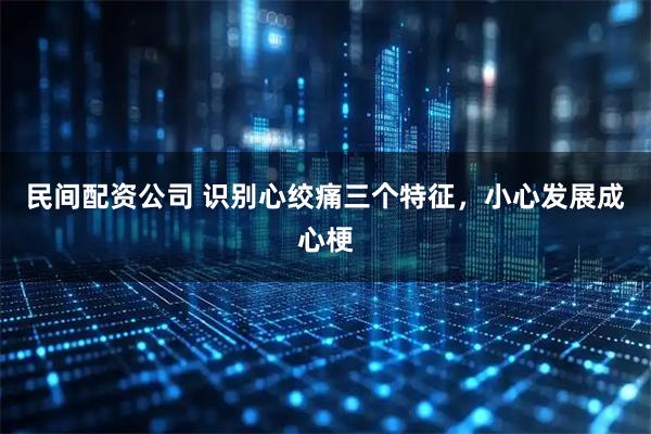 民间配资公司 识别心绞痛三个特征，小心发展成心梗