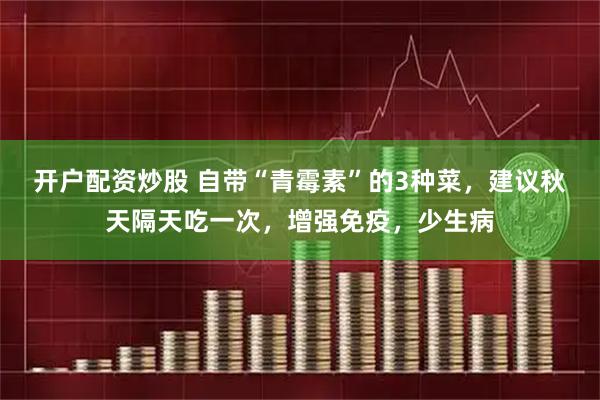开户配资炒股 自带“青霉素”的3种菜，建议秋天隔天吃一次，增强免疫，少生病