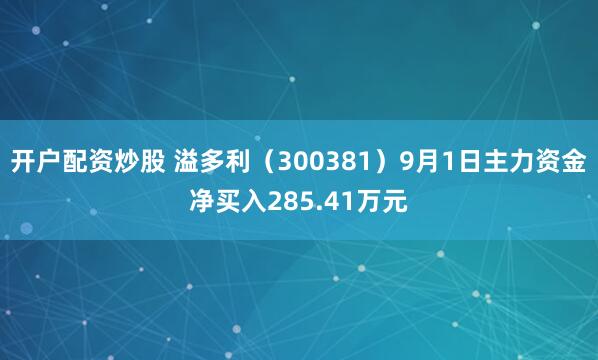 开户配资炒股 溢多利（300381）9月1日主力资金净买入285.41万元