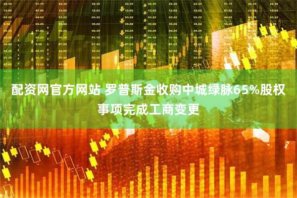 配资网官方网站 罗普斯金收购中城绿脉65%股权事项完成工商变更