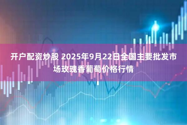开户配资炒股 2025年9月22日全国主要批发市场玫瑰香葡萄价格行情