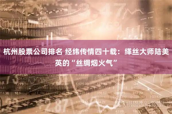 杭州股票公司排名 经纬传情四十载:缂丝大师陆美英的“丝绸烟火气”