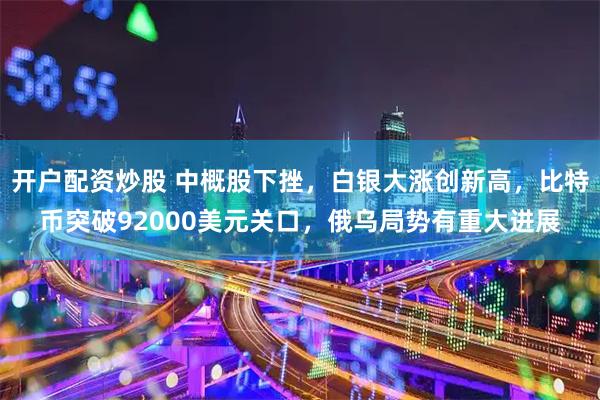 开户配资炒股 中概股下挫，白银大涨创新高，比特币突破92000美元关口，俄乌局势有重大进展