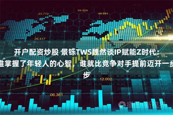 开户配资炒股 景铄TWS魏然谈IP赋能Z时代：谁掌握了年轻人的心智，谁就比竞争对手提前迈开一步