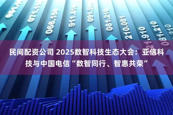 民间配资公司 2025数智科技生态大会:亚信科技与中国电信“数智同行、智惠共荣”