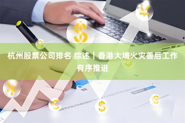 杭州股票公司排名 综述｜香港大埔火灾善后工作有序推进