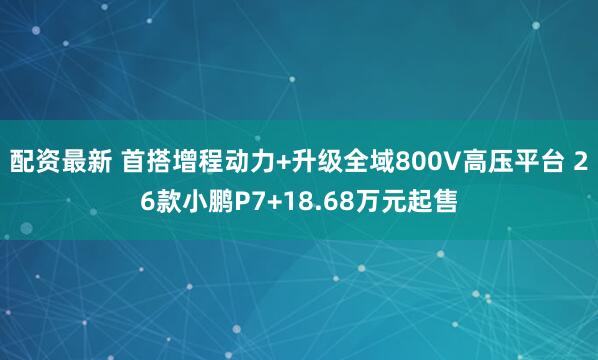 配资最新 首搭增程动力+升级全域800V高压平台 26款小鹏P7+18.68万元起售