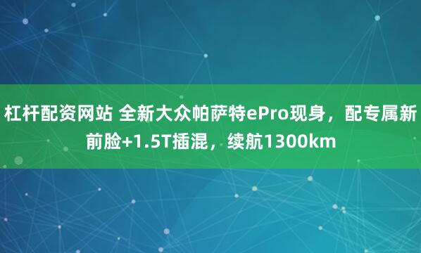 杠杆配资网站 全新大众帕萨特ePro现身，配专属新前脸+1.5T插混，续航1300km