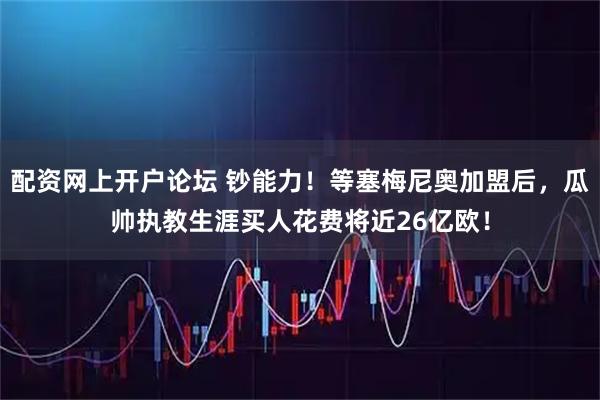 配资网上开户论坛 钞能力！等塞梅尼奥加盟后，瓜帅执教生涯买人花费将近26亿欧！