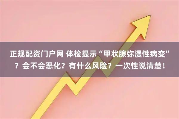 正规配资门户网 体检提示“甲状腺弥漫性病变”？会不会恶化？有什么风险？一次性说清楚！