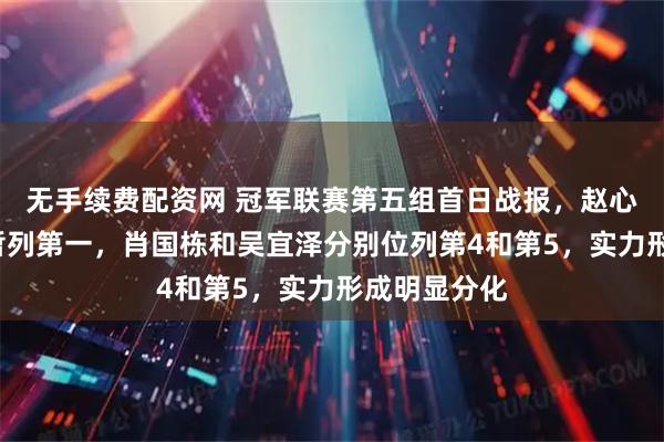 无手续费配资网 冠军联赛第五组首日战报，赵心童4战全胜暂列第一，肖国栋和吴宜泽分别位列第4和第5，实力形成明显分化