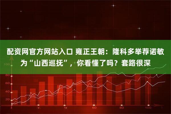 配资网官方网站入口 雍正王朝：隆科多举荐诺敏为“山西巡抚”，你看懂了吗？套路很深