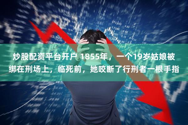 炒股配资平台开户 1855年，一个19岁姑娘被绑在刑场上，临死前，她咬断了行刑者一根手指