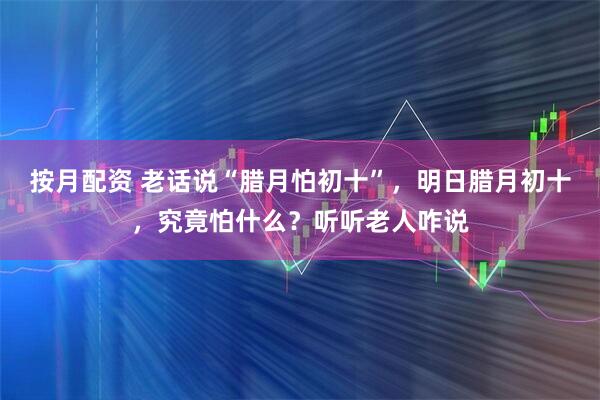 按月配资 老话说“腊月怕初十”，明日腊月初十，究竟怕什么？听听老人咋说