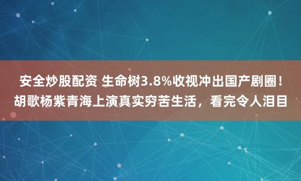 安全炒股配资 生命树3.8%收视冲出国产剧圈！胡歌杨紫青海上演真实穷苦生活，看完令人泪目