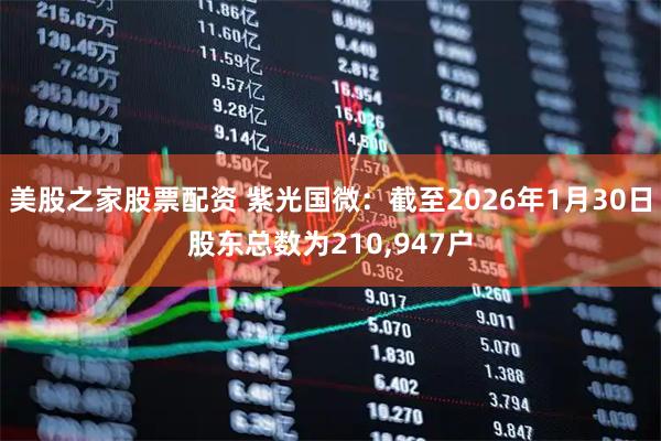 美股之家股票配资 紫光国微：截至2026年1月30日股东总数为210,947户