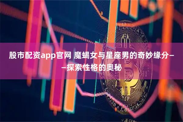 股市配资app官网 魔蝎女与星座男的奇妙缘分——探索性格的奥秘