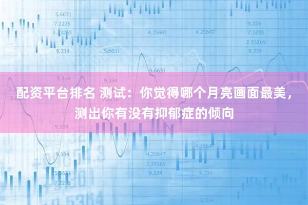 配资平台排名 测试：你觉得哪个月亮画面最美，测出你有没有抑郁症的倾向