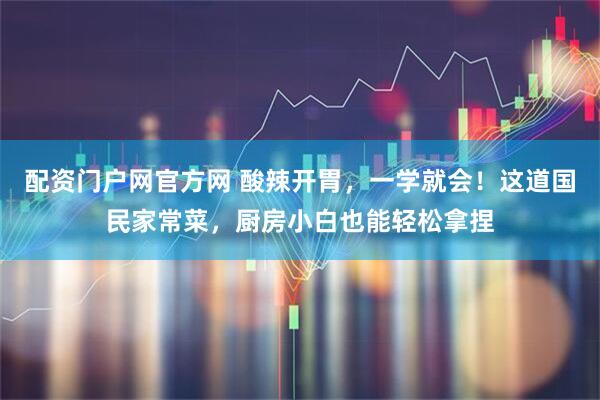 配资门户网官方网 酸辣开胃，一学就会！这道国民家常菜，厨房小白也能轻松拿捏