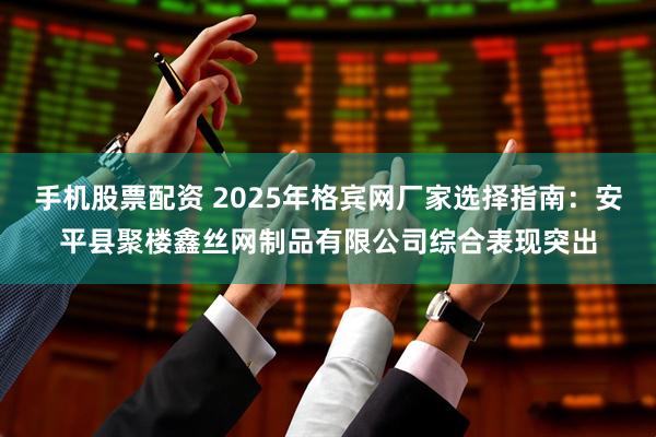 手机股票配资 2025年格宾网厂家选择指南：安平县聚楼鑫丝网制品有限公司综合表现突出