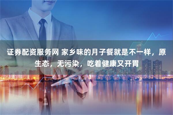 证券配资服务网 家乡味的月子餐就是不一样，原生态，无污染，吃着健康又开胃