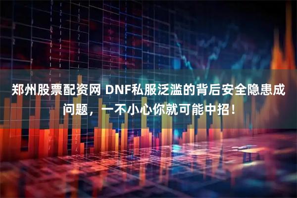 郑州股票配资网 DNF私服泛滥的背后安全隐患成问题，一不小心你就可能中招！