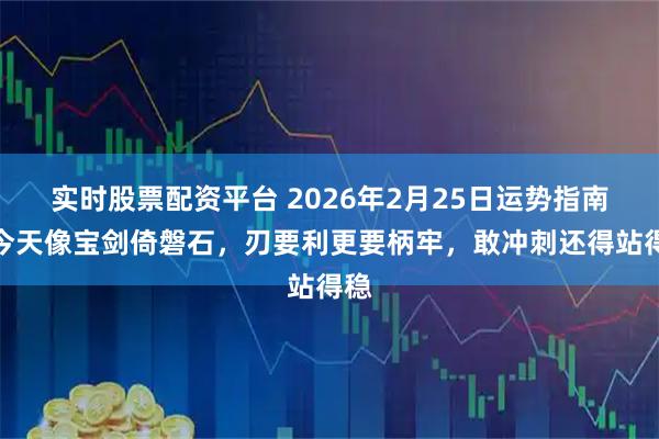 实时股票配资平台 2026年2月25日运势指南：今天像宝剑倚磐石，刃要利更要柄牢，敢冲刺还得站得稳
