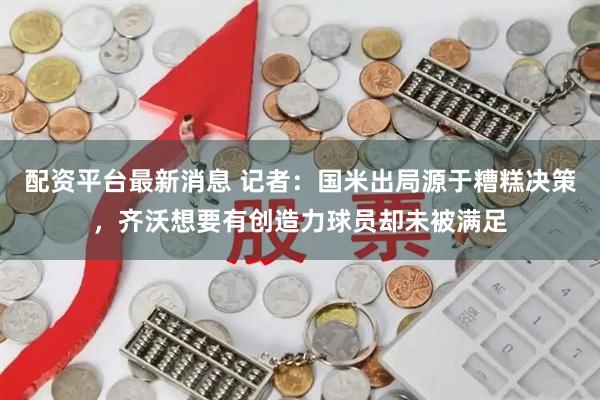 配资平台最新消息 记者：国米出局源于糟糕决策，齐沃想要有创造力球员却未被满足