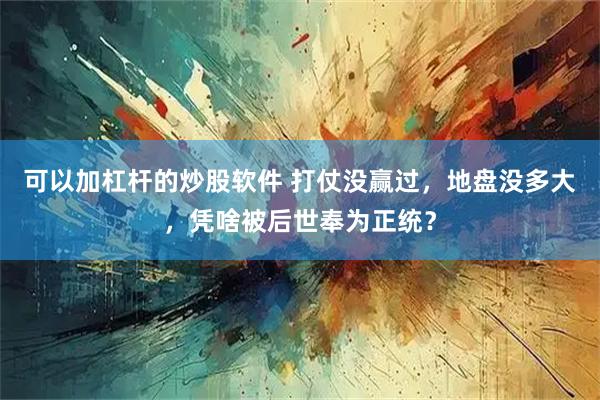 可以加杠杆的炒股软件 打仗没赢过，地盘没多大，凭啥被后世奉为正统？