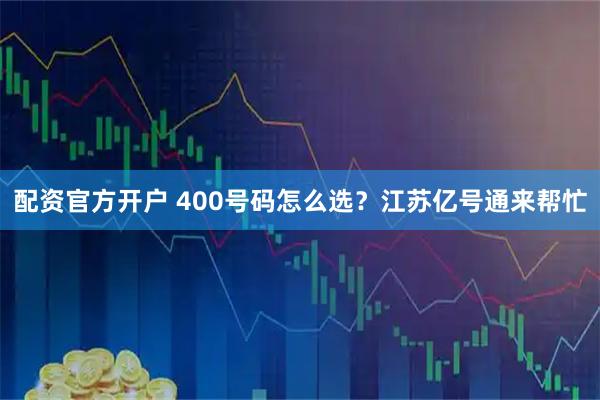 配资官方开户 400号码怎么选？江苏亿号通来帮忙