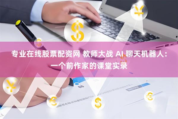 专业在线股票配资网 教师大战 AI 聊天机器人：一个前作家的课堂实录