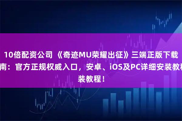 10倍配资公司 《奇迹MU荣耀出征》三端正版下载指南：官方正规权威入口，安卓、iOS及PC详细安装教程！