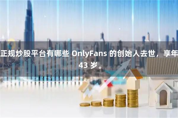 正规炒股平台有哪些 OnlyFans 的创始人去世，享年 43 岁。