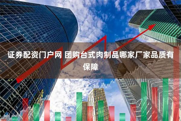 证券配资门户网 团购台式肉制品哪家厂家品质有保障