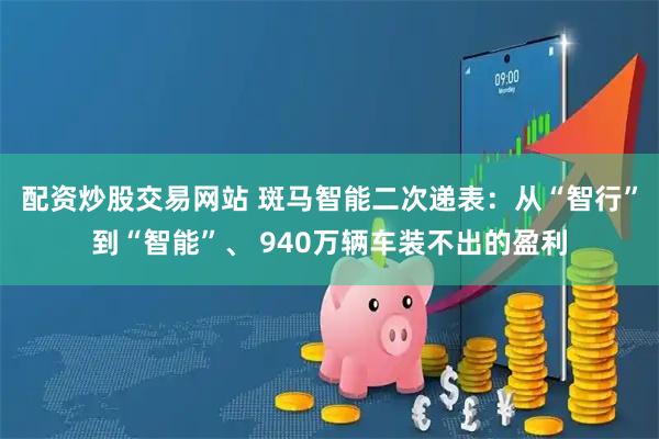 配资炒股交易网站 斑马智能二次递表：从“智行”到“智能”、 940万辆车装不出的盈利