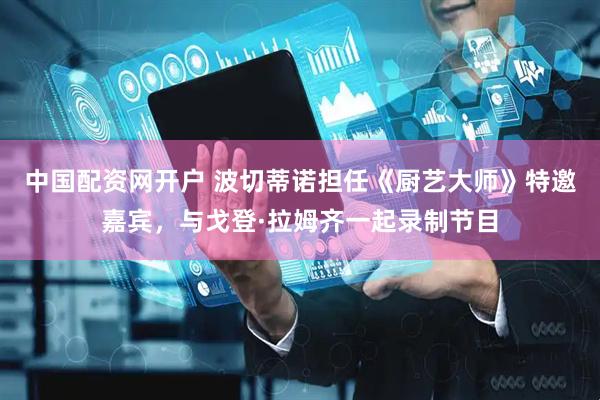 中国配资网开户 波切蒂诺担任《厨艺大师》特邀嘉宾，与戈登·拉姆齐一起录制节目