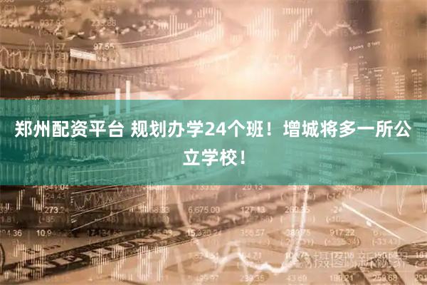 郑州配资平台 规划办学24个班！增城将多一所公立学校！