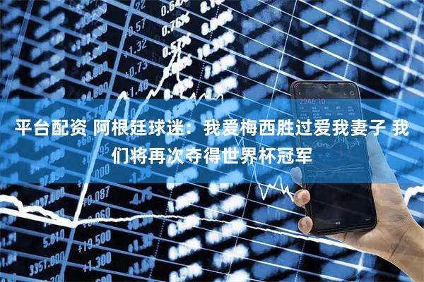 平台配资 阿根廷球迷：我爱梅西胜过爱我妻子 我们将再次夺得世界杯冠军