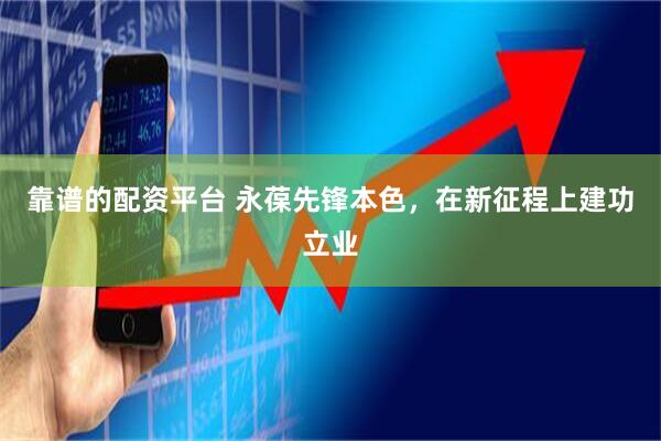 靠谱的配资平台 永葆先锋本色，在新征程上建功立业