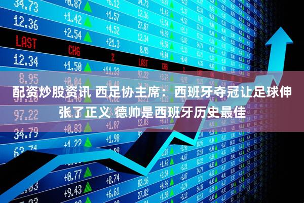 配资炒股资讯 西足协主席：西班牙夺冠让足球伸张了正义 德帅是西班牙历史最佳