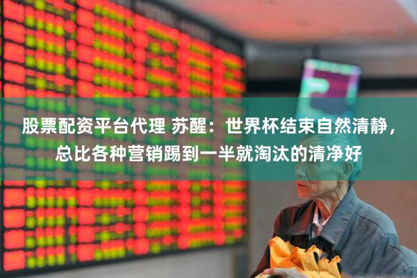 股票配资平台代理 苏醒：世界杯结束自然清静，总比各种营销踢到一半就淘汰的清净好