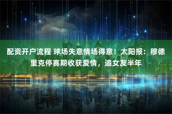 配资开户流程 球场失意情场得意！太阳报：穆德里克停赛期收获爱情，追女友半年